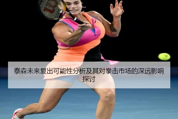 泰森未来复出可能性分析及其对拳击市场的深远影响探讨