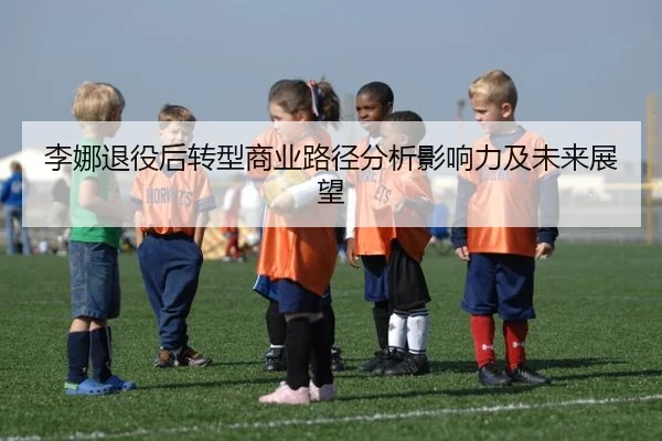 李娜退役后转型商业路径分析影响力及未来展望