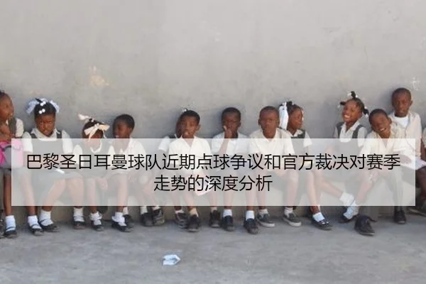 巴黎圣日耳曼球队近期点球争议和官方裁决对赛季走势的深度分析